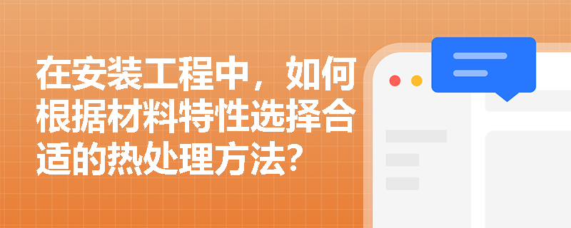 在安装工程中,如何根据材料特性选择合适的热处理方法? 在安装工程中,如何根据材料特性选择合适的热处理方法?