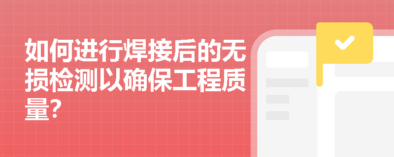 如何进行焊接后的无损检测以确保工程质量? 如何进行焊接后的无损检测以确保工程质量?