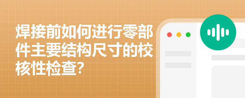 焊接前如何进行零部件主要结构尺寸的校核性检查? 焊接前如何进行零部件主要结构尺寸的校核性检查?