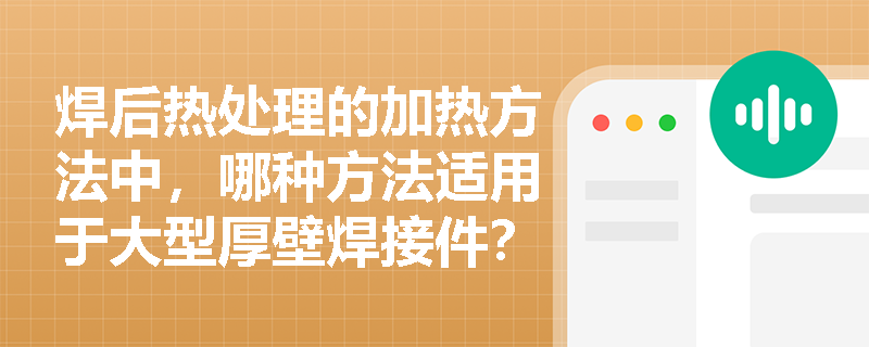 焊后热处理的加热方法中,哪种方法适用于大型厚壁焊接件? 焊后热处理的加热方法中,哪种方法适用于大型厚壁焊接件?