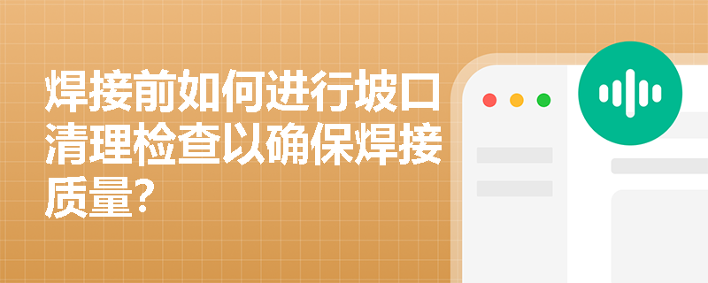 焊接前如何进行坡口清理检查以确保焊接质量? 焊接前如何进行坡口清理检查以确保焊接质量?
