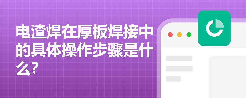 电渣焊在厚板焊接中的具体操作步骤是什么? 电渣焊在厚板焊接中的具体操作步骤是什么?