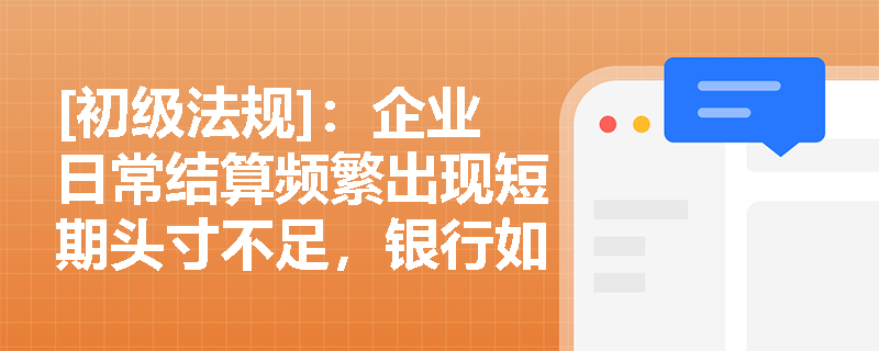 [初级法规]：企业日常结算频繁出现短期头寸不足，银行如何运用法人账户透支业务提供支持并管控风险？