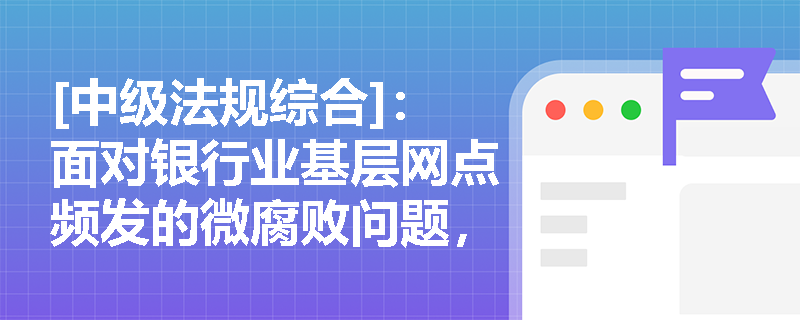 [中级法规综合]：面对银行业基层网点频发的微腐败问题，管理层应如何完善清廉从业的监督问责闭环？