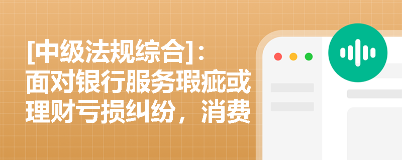 [中级法规综合]：面对银行服务瑕疵或理财亏损纠纷，消费者应如何有效行使依法求偿权与受教育权？