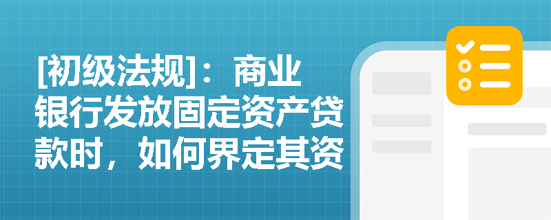 [初级法规]：商业银行发放固定资产贷款时，如何界定其资金用途并落实项目资本金比例要求？