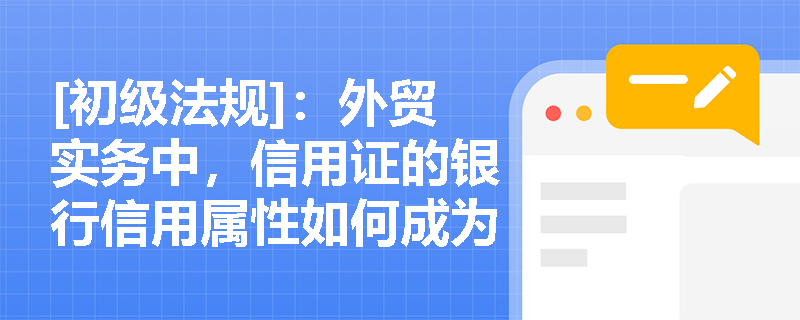 [初级法规]：外贸实务中，信用证的银行信用属性如何成为打包放款的核心前提？