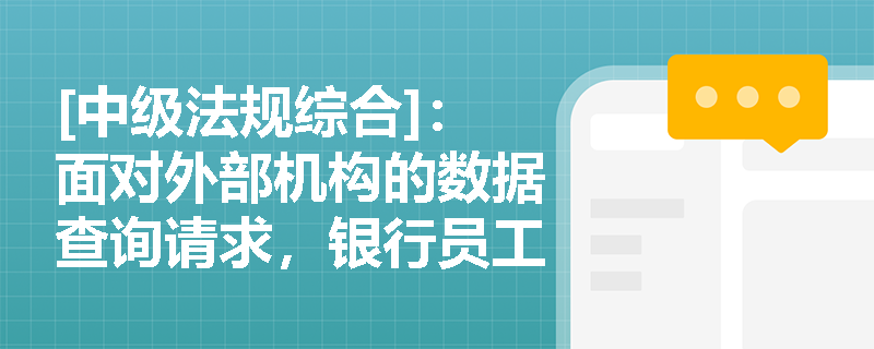 [中级法规综合]：面对外部机构的数据查询请求，银行员工应如何依法合规处理以保护客户信息安全？