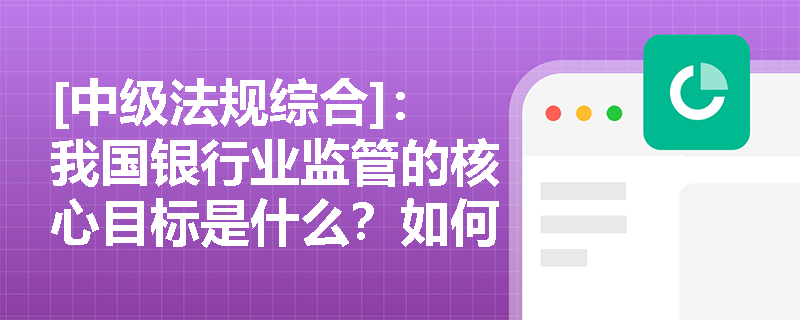 [中级法规综合]：我国银行业监管的核心目标是什么？如何理解维护公众信心与保护消费者权益的关系？