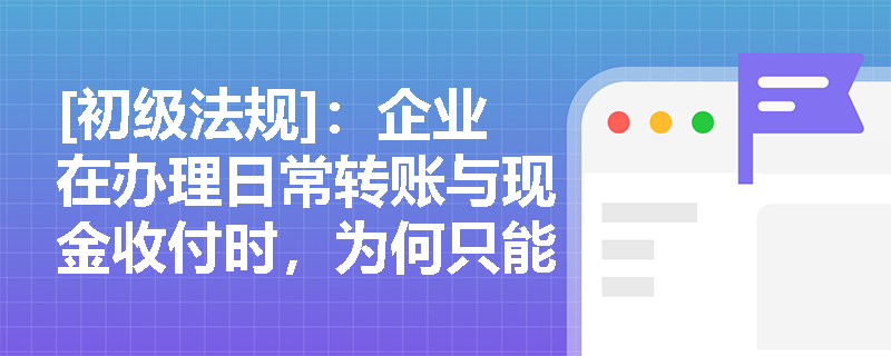[初级法规]：企业在办理日常转账与现金收付时，为何只能开立一个基本存款账户？单位存款的具体分类有哪些？