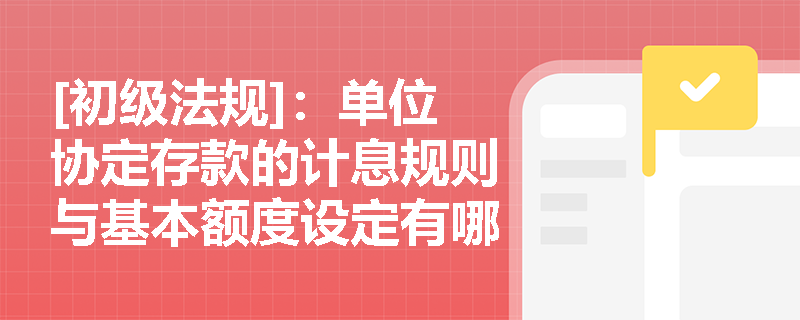 [初级法规]：单位协定存款的计息规则与基本额度设定有哪些易错考点？