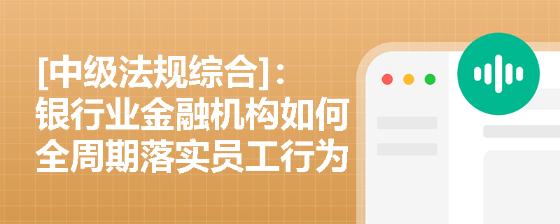 [中级法规综合]：银行业金融机构如何全周期落实员工行为管理并排查异常经济往来？