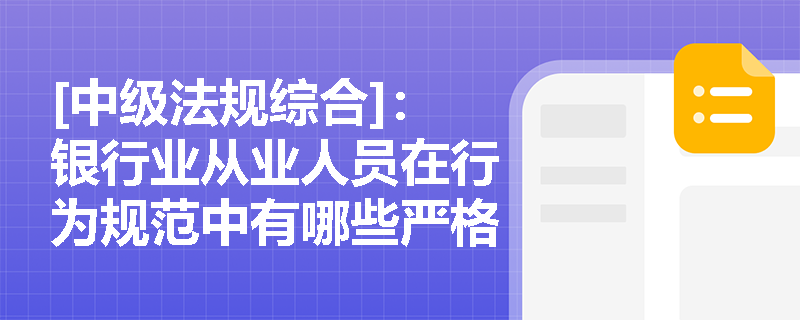 [中级法规综合]：银行业从业人员在行为规范中有哪些严格的从业禁令与异常行为排查要求？