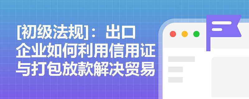 [初级法规]：出口企业如何利用信用证与打包放款解决贸易融资难题？