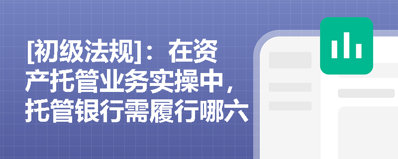 [初级法规]：在资产托管业务实操中，托管银行需履行哪六大核心职责？我国托管制度始于何种基金产品？