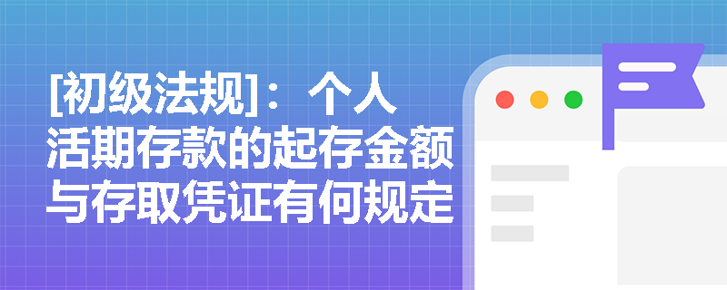 [初级法规]：个人活期存款的起存金额与存取凭证有何规定？若银行破产，活期存款如何受存款保险制度保护？