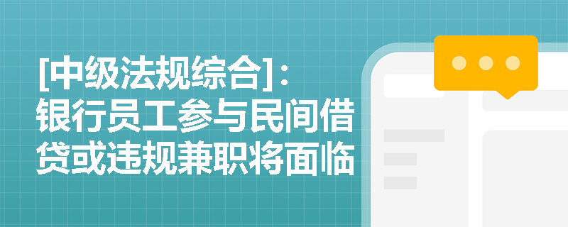 [中级法规综合]：银行员工参与民间借贷或违规兼职将面临哪些从业禁令？机构应如何落实全周期行为管理？