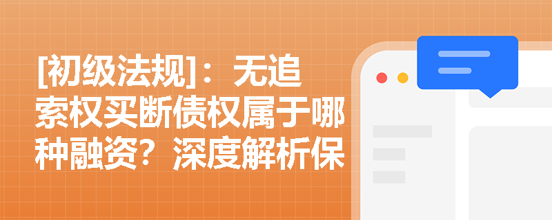 [初级法规]：无追索权买断债权属于哪种融资？深度解析保理与福费廷的定义及业务差异