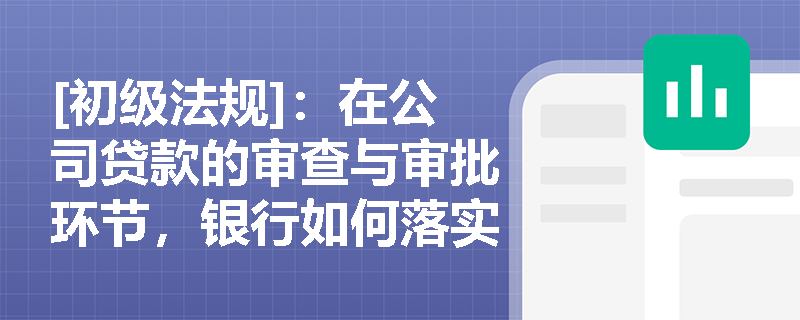 [初级法规]：在公司贷款的审查与审批环节，银行如何落实审贷分离与分级审批原则以防范信贷风险？
