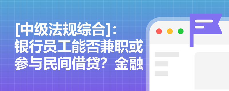 [中级法规综合]：银行员工能否兼职或参与民间借贷？金融机构如何开展全周期行为管理与监督？