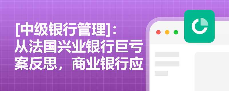 [中级银行管理]：从法国兴业银行巨亏案反思，商业银行应如何落实衍生品交易的市场风险资本约束与重大风险报告机制？