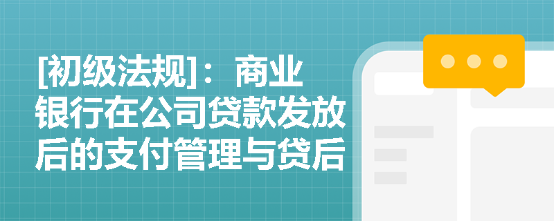 [初级法规]：商业银行在公司贷款发放后的支付管理与贷后监控中，必须落实哪些核心合规要求？