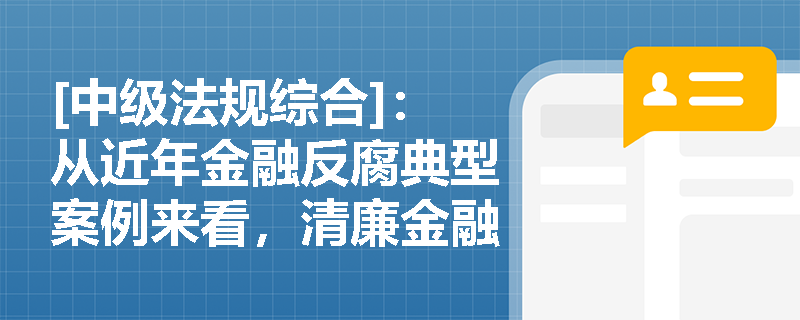 [中级法规综合]：从近年金融反腐典型案例来看，清廉金融的实质如何重塑银行业的合规文化与内控机制？