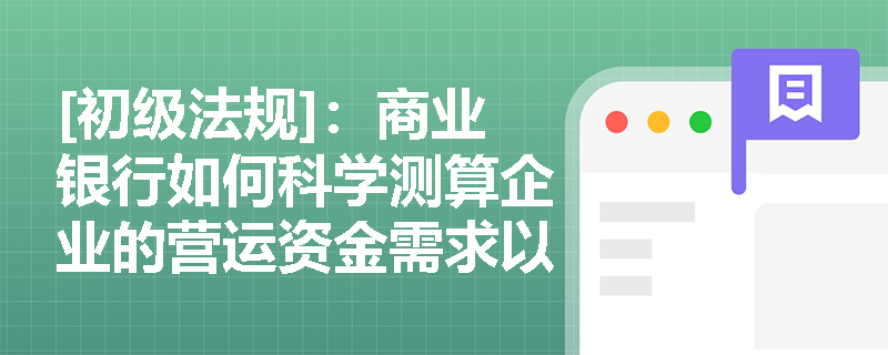 [初级法规]：商业银行如何科学测算企业的营运资金需求以避免流动资金贷款过度授信？