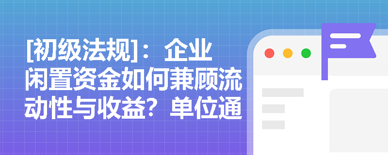 [初级法规]：企业闲置资金如何兼顾流动性与收益？单位通知存款的品种与支取规则是什么？