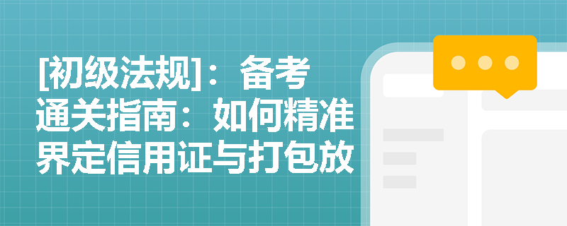 [初级法规]：备考通关指南：如何精准界定信用证与打包放款的核心定义及业务实质？