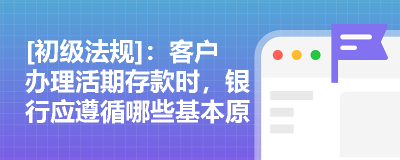 [初级法规]：客户办理活期存款时，银行应遵循哪些基本原则与计息规定？