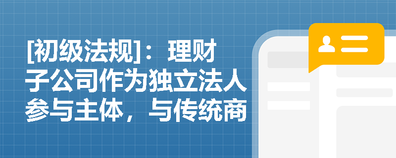 [初级法规]：理财子公司作为独立法人参与主体，与传统商业银行理财部门在风险隔离与法律责任上有何本质区别？