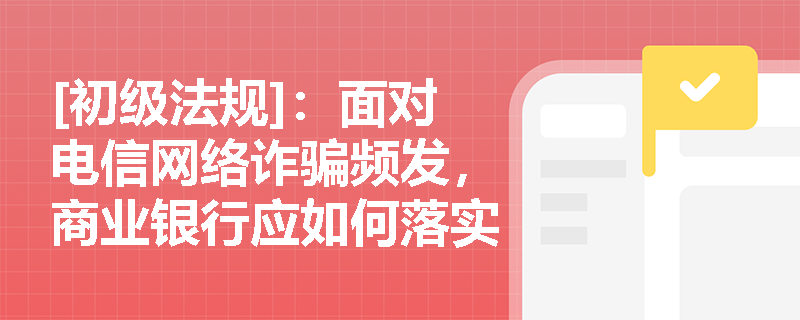 [初级法规]：面对电信网络诈骗频发，商业银行应如何落实个人银行账户分类管理要求并有效宣导存款保险制度？
