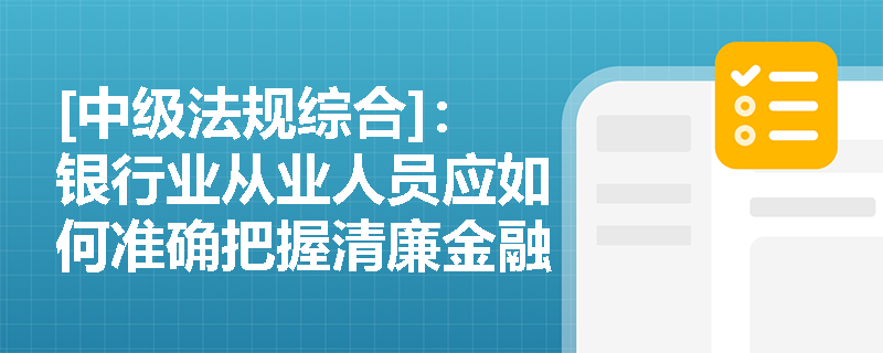 [中级法规综合]：银行业从业人员应如何准确把握清廉金融内涵以防范日常业务中的利益冲突风险？