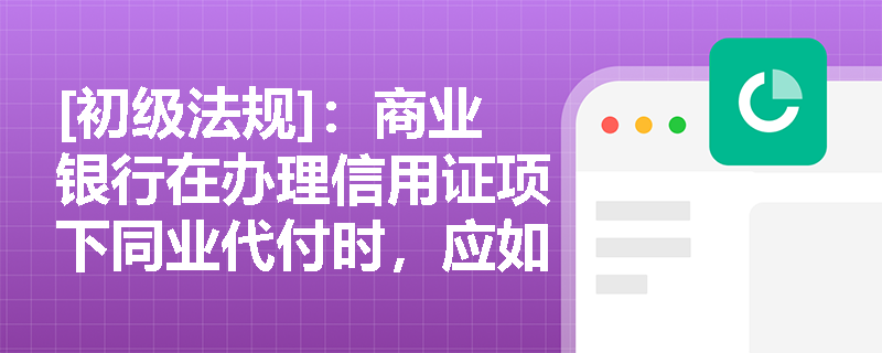 [初级法规]：商业银行在办理信用证项下同业代付时，应如何严格把控期限管理与资金封闭回流的合规边界？