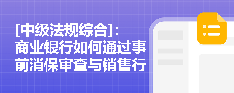 [中级法规综合]：商业银行如何通过事前消保审查与销售行为可回溯管理，将消费者权益保护真正融入业务全流程？