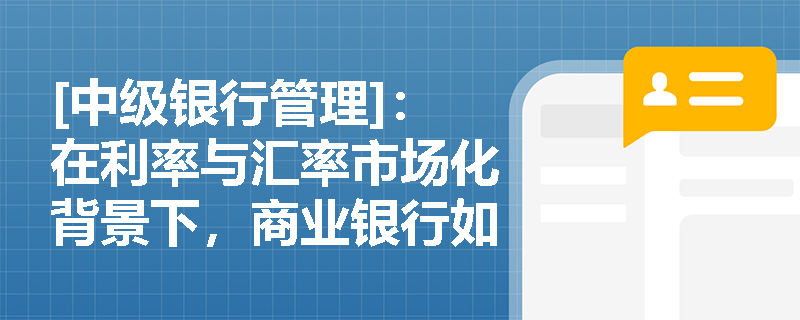 [中级银行管理]：在利率与汇率市场化背景下，商业银行如何有效计量与管控衍生品交易的市场风险及资本占用？