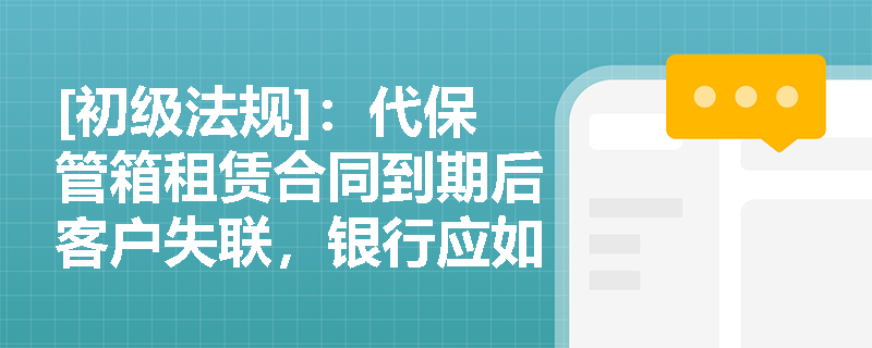 [初级法规]：代保管箱租赁合同到期后客户失联，银行应如何依法合规处置箱内遗留物品？