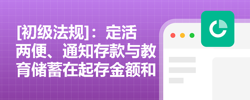 [初级法规]：定活两便、通知存款与教育储蓄在起存金额和计息规则上有何核心区别？