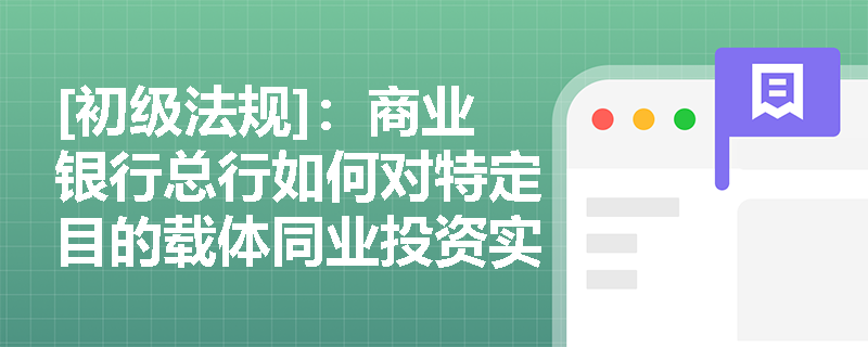 [初级法规]：商业银行总行如何对特定目的载体同业投资实施集中管理，并在风险收益匹配下审慎确定投资期限？