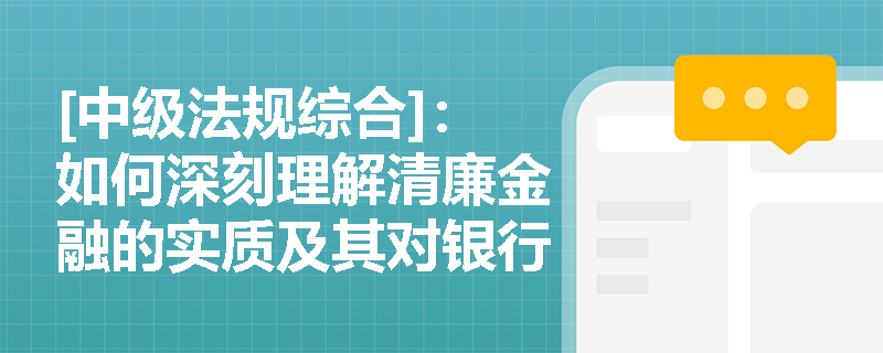 [中级法规综合]：如何深刻理解清廉金融的实质及其对银行业高质量发展的核心作用？