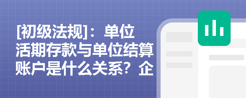 [初级法规]：单位活期存款与单位结算账户是什么关系？企业开立基本户时有哪些严禁触碰的合规红线？
