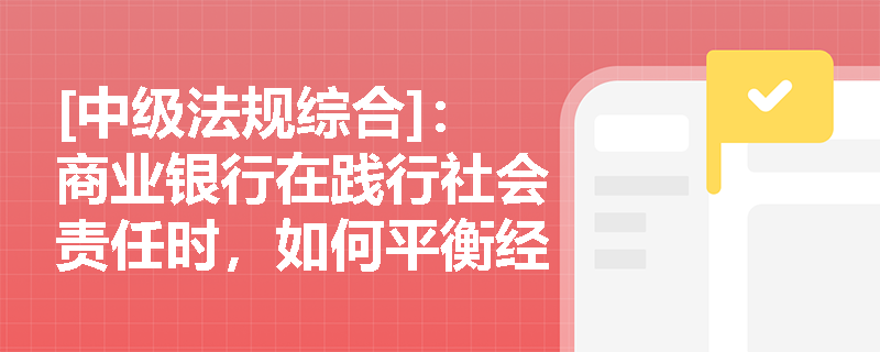 [中级法规综合]：商业银行在践行社会责任时，如何平衡经济效益与环境、社会责任的协同发展？