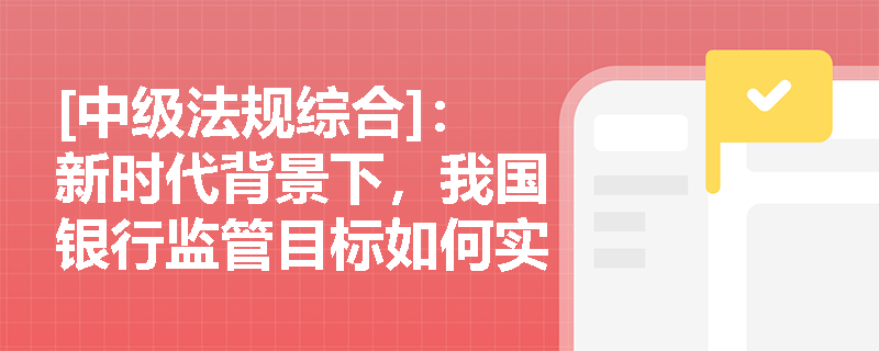 [中级法规综合]：新时代背景下，我国银行监管目标如何实现重塑与优化以防范系统性风险？