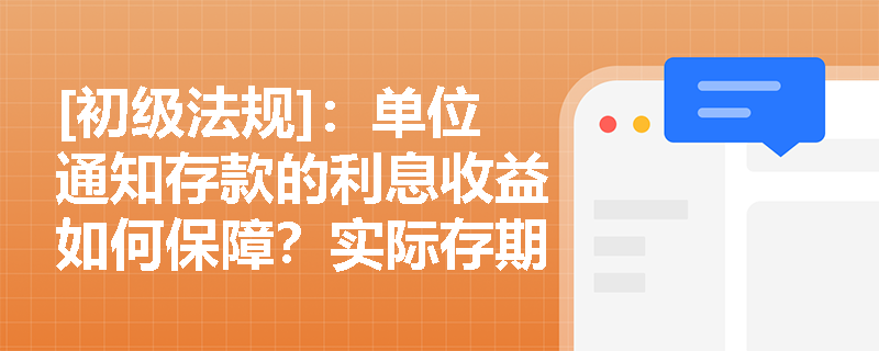 [初级法规]：单位通知存款的利息收益如何保障？实际存期长短是否会影响存款品种的认定？