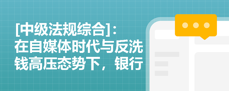 [中级法规综合]：在自媒体时代与反洗钱高压态势下，银行员工应如何守住国家金融安全的合规底线？