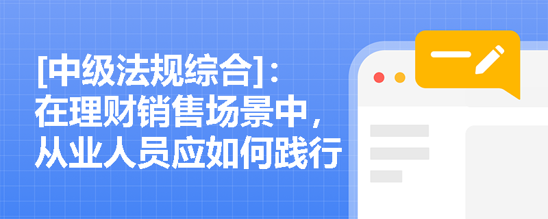 [中级法规综合]：在理财销售场景中，从业人员应如何践行保护客户合法权益以避免误导与侵权风险？