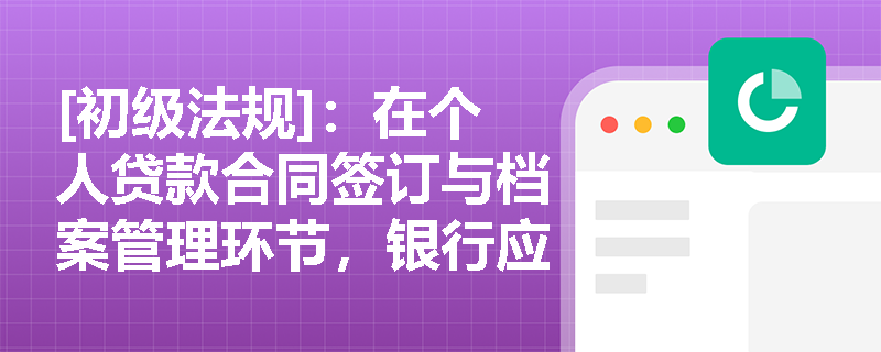 [初级法规]：在个人贷款合同签订与档案管理环节，银行应如何落实“面谈面签”以规避法律合规风险？