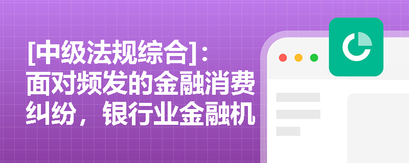 [中级法规综合]：面对频发的金融消费纠纷，银行业金融机构应如何构建完善的投诉处理与消保审查机制？