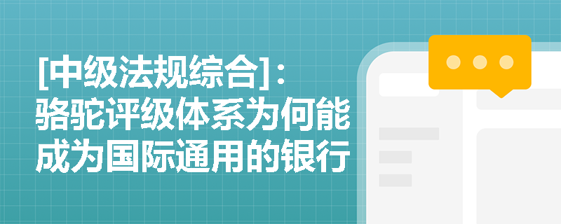 [中级法规综合]：骆驼评级体系为何能成为国际通用的银行监管基础模型？其定性与定量分析的具体结合方式是怎样的？